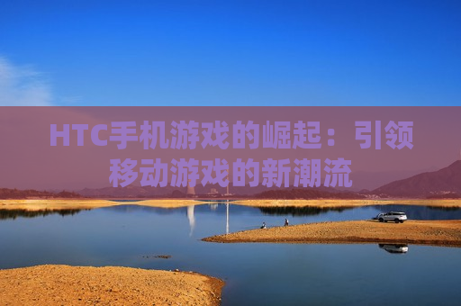 HTC手机游戏的崛起：引领移动游戏的新潮流
