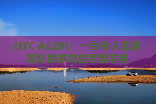 HTC A620t：一台令人印象深刻的多功能智能手机