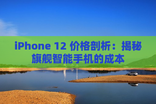 iPhone 12 价格剖析：揭秘旗舰智能手机的成本