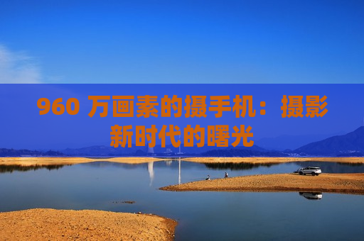 960 万画素的摄手机：摄影新时代的曙光