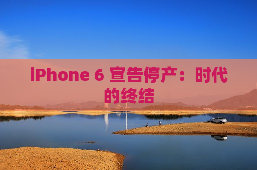 iPhone 6 宣告停产：时代的终结