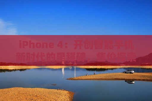iPhone 4：开创智能手机新时代的里程碑，售价探索
