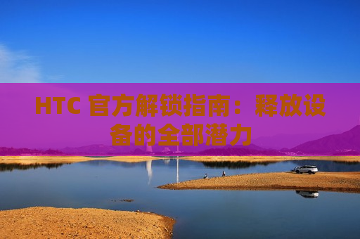 HTC 官方解锁指南：释放设备的全部潜力