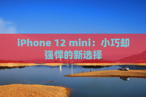 iPhone 12 mini：小巧却强悍的新选择