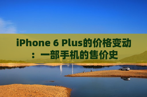 iPhone 6 Plus的价格变动：一部手机的售价史