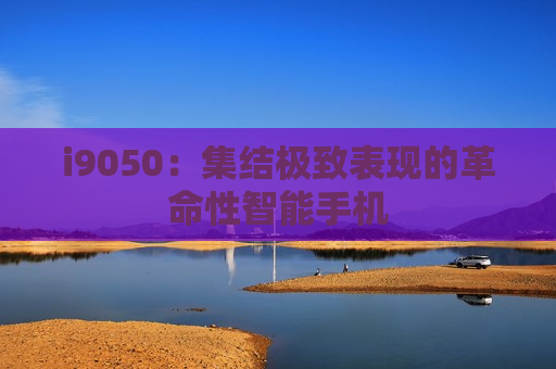 i9050：集结极致表现的革命性智能手机