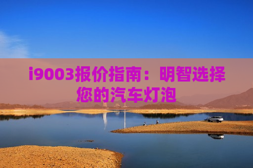 i9003报价指南：明智选择您的汽车灯泡