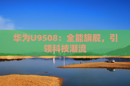 华为U9508：全能旗舰，引领科技潮流