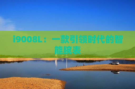 i9008L：一款引领时代的智能腕表