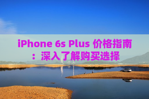 iPhone 6s Plus 价格指南：深入了解购买选择