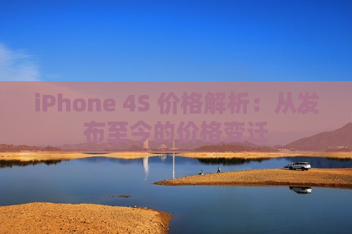 iPhone 4S 价格解析：从发布至今的价格变迁