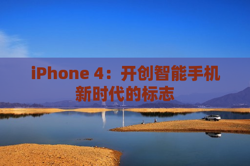 iPhone 4：开创智能手机新时代的标志