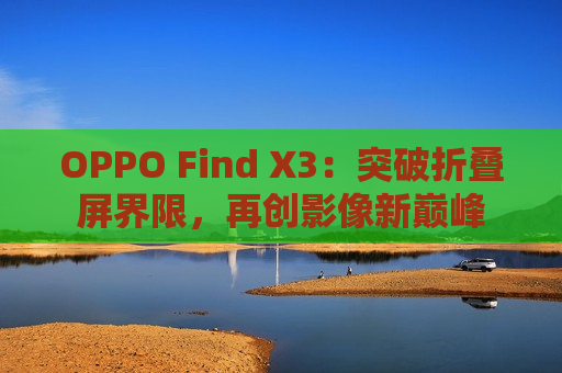 OPPO Find X3：突破折叠屏界限，再创影像新巅峰