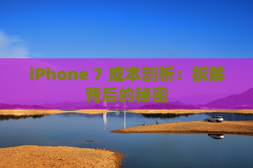 iPhone 7 成本剖析：拆解背后的秘密