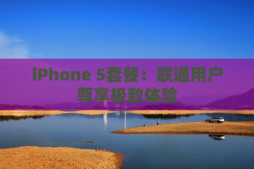 iPhone 5套餐：联通用户尊享极致体验