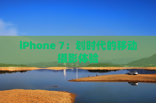 iPhone 7：划时代的移动摄影体验