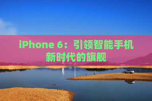 iPhone 6：引领智能手机新时代的旗舰