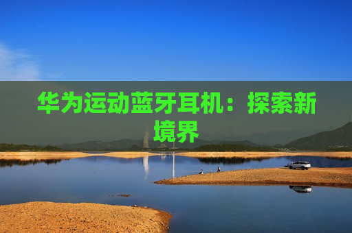 华为运动蓝牙耳机：探索新境界
