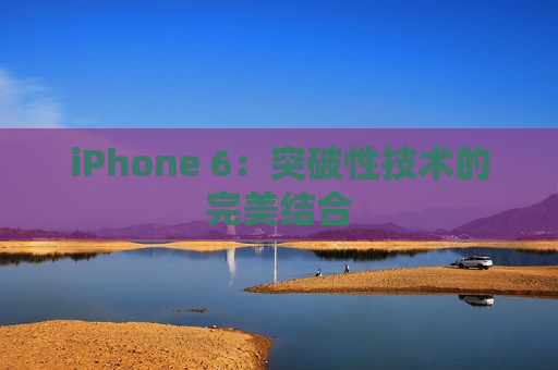 iPhone 6：突破性技术的完美结合
