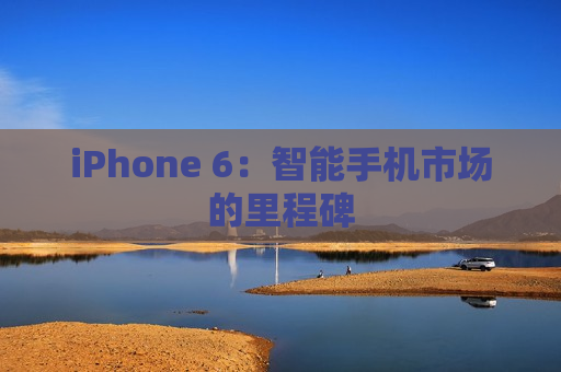 iPhone 6：智能手机市场的里程碑