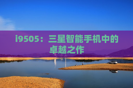 i9505：三星智能手机中的卓越之作