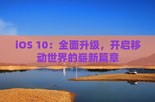 iOS 10：全面升级，开启移动世界的崭新篇章