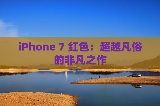 iPhone 7 红色：超越凡俗的非凡之作