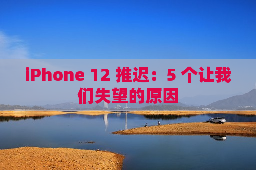 iPhone 12 推迟：5 个让我们失望的原因