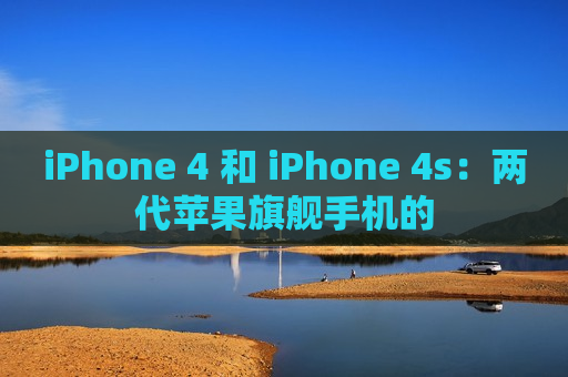 iPhone 4 和 iPhone 4s：两代苹果旗舰手机的