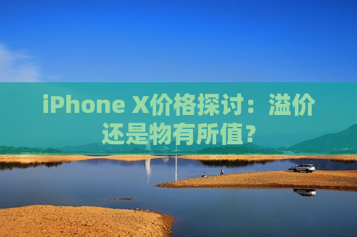iPhone X价格探讨：溢价还是物有所值？