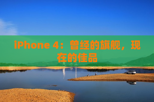iPhone 4：曾经的旗舰，现在的佳品