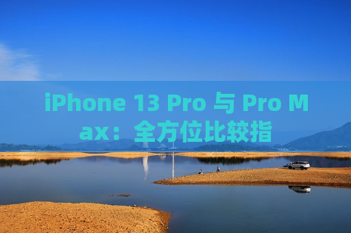 iPhone 13 Pro 与 Pro Max：全方位比较指