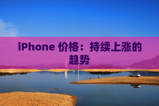 iPhone 价格：持续上涨的趋势