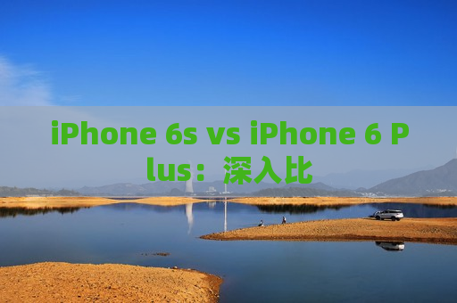 iPhone 6s vs iPhone 6 Plus：深入比