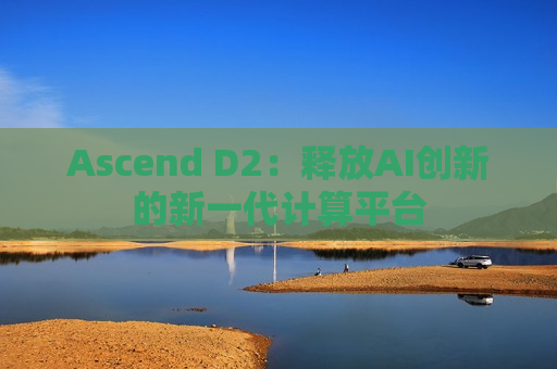 Ascend D2：释放AI创新的新一代计算平台