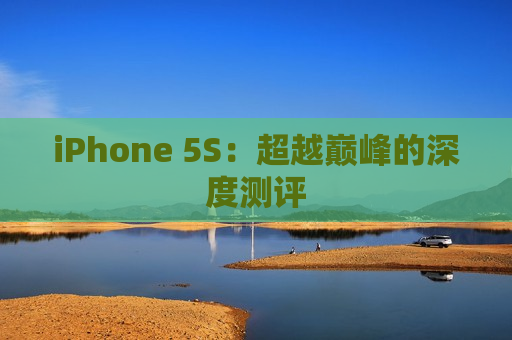 iPhone 5S：超越巅峰的深度测评