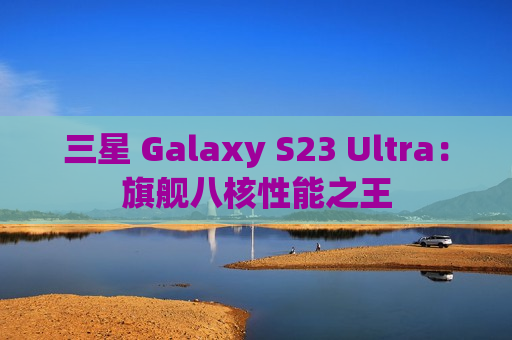 三星 Galaxy S23 Ultra：旗舰八核性能之王
