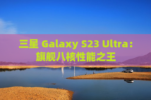 三星 Galaxy S23 Ultra：旗舰八核性能之王