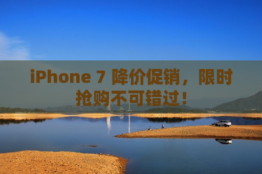 iPhone 7 降价促销，限时抢购不可错过！