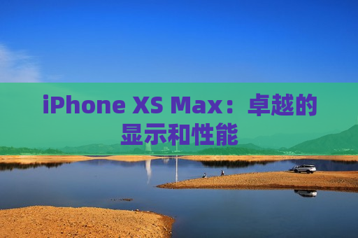iPhone XS Max：卓越的显示和性能