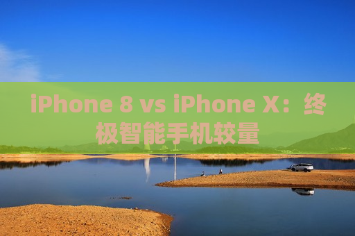 iPhone 8 vs iPhone X：终极智能手机较量