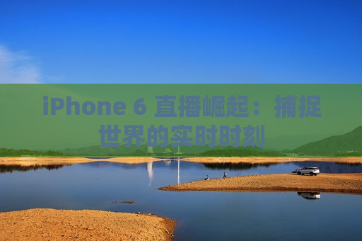 iPhone 6 直播崛起：捕捉世界的实时时刻