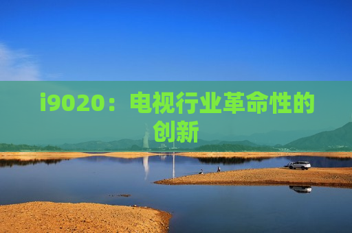 i9020：电视行业革命性的创新