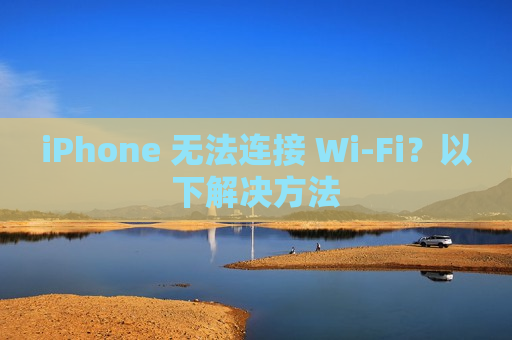 iPhone 无法连接 Wi-Fi？以下解决方法