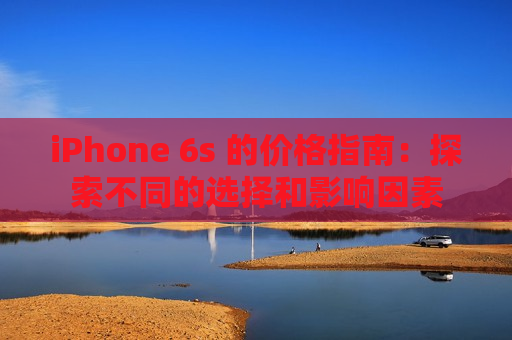 iPhone 6s 的价格指南：探索不同的选择和影响因素