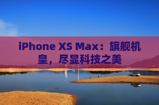 iPhone XS Max：旗舰机皇，尽显科技之美