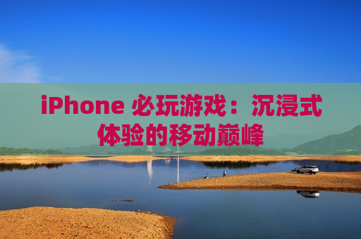 iPhone 必玩游戏：沉浸式体验的移动巅峰