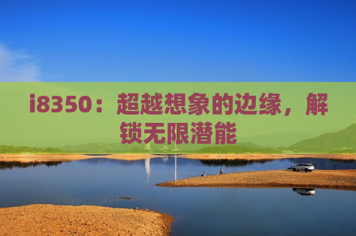 i8350：超越想象的边缘，解锁无限潜能