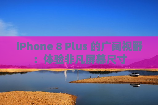 iPhone 8 Plus 的广阔视野：体验非凡屏幕尺寸