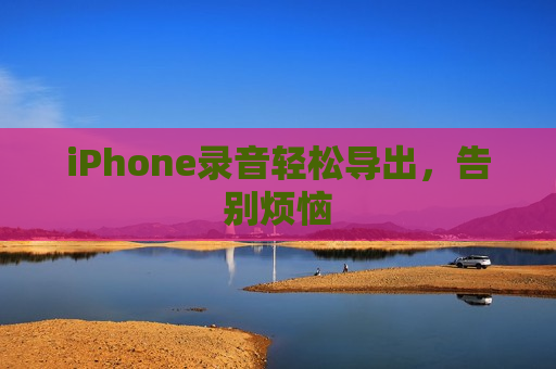 iPhone录音轻松导出，告别烦恼